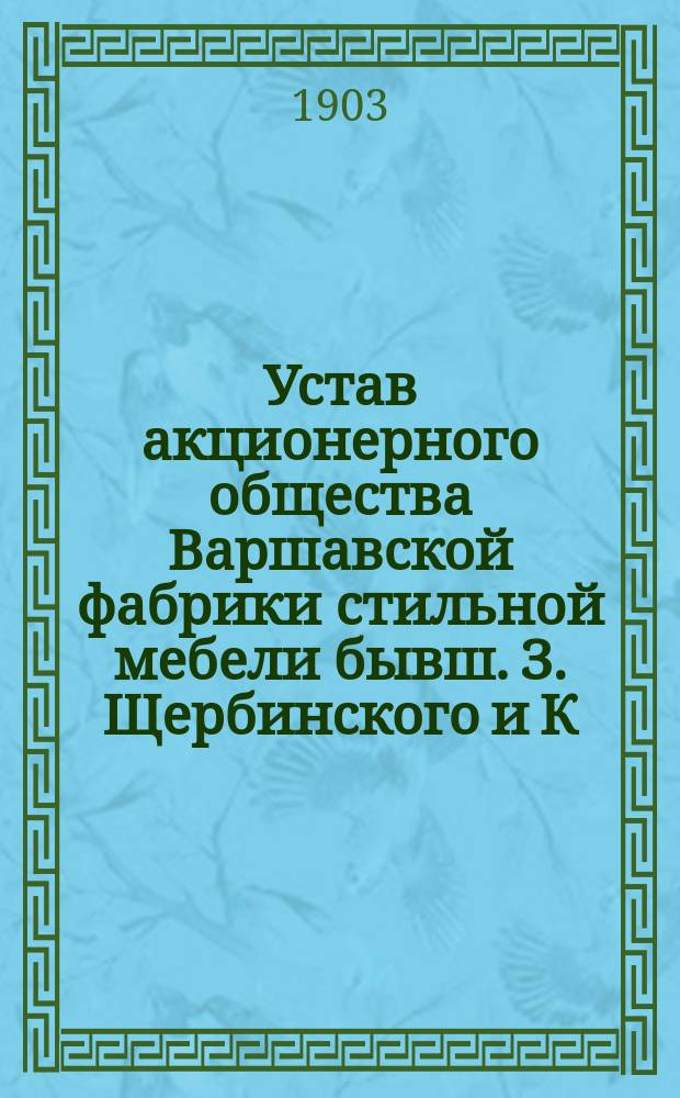 Устав акционерного общества Варшавской фабрики стильной мебели бывш. З. Щербинского и К. Тренеровского : Утв. 14 нояб. 1902 г.