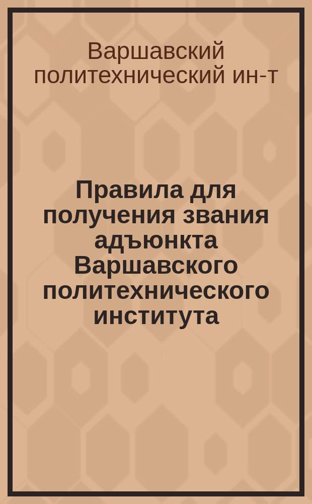 Правила для получения звания адъюнкта Варшавского политехнического института : Утв. 29 мая 1903 г