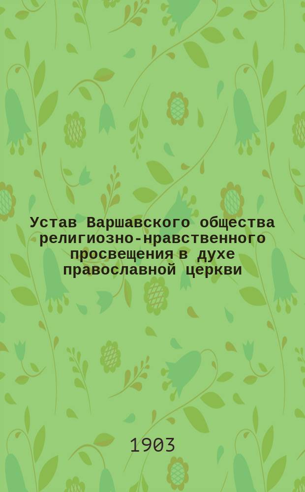 Устав Варшавского общества религиозно-нравственного просвещения в духе православной церкви : Утв. 25 мая 1903 г.