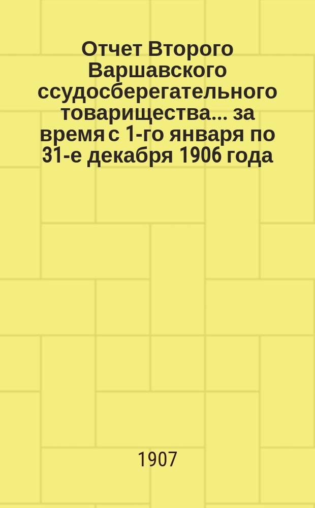 Отчет Второго Варшавского ссудосберегательного товарищества... за время с 1-го января по 31-е декабря 1906 года