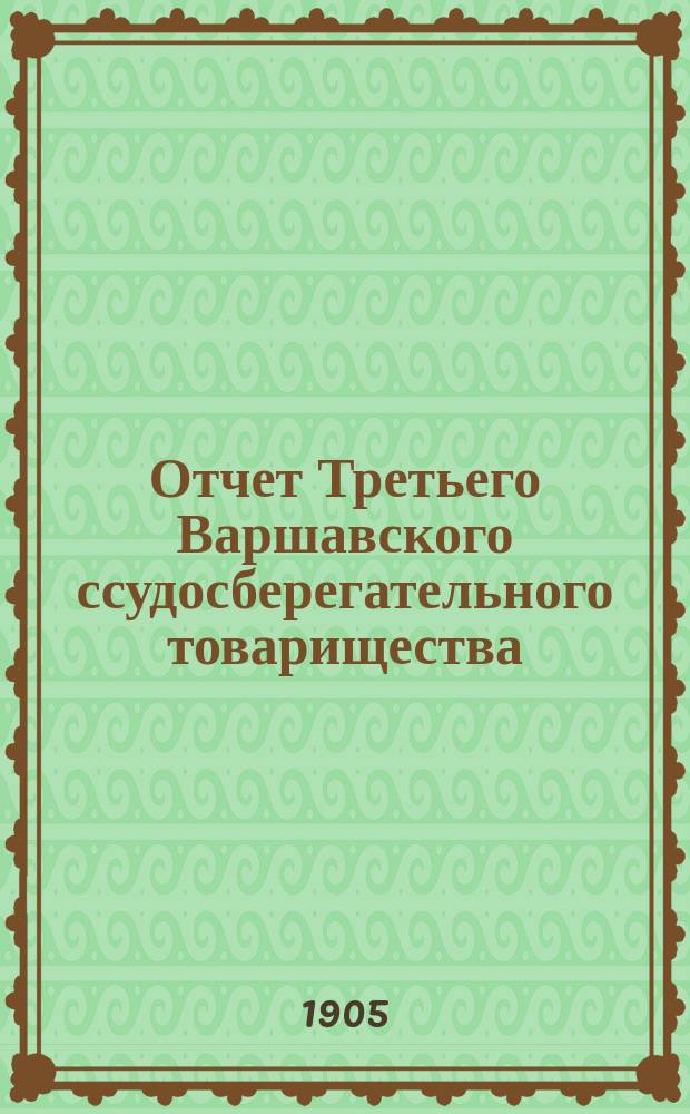 Отчет Третьего Варшавского ссудосберегательного товарищества (для христиан)... за 3-й операционный год : за 3-й операционный год, с 18 (31) декабря 1903 г. по 18 (31) декабря 1904 г.