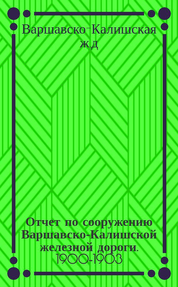 Отчет по сооружению Варшавско-Калишской железной дороги. 1900-1903