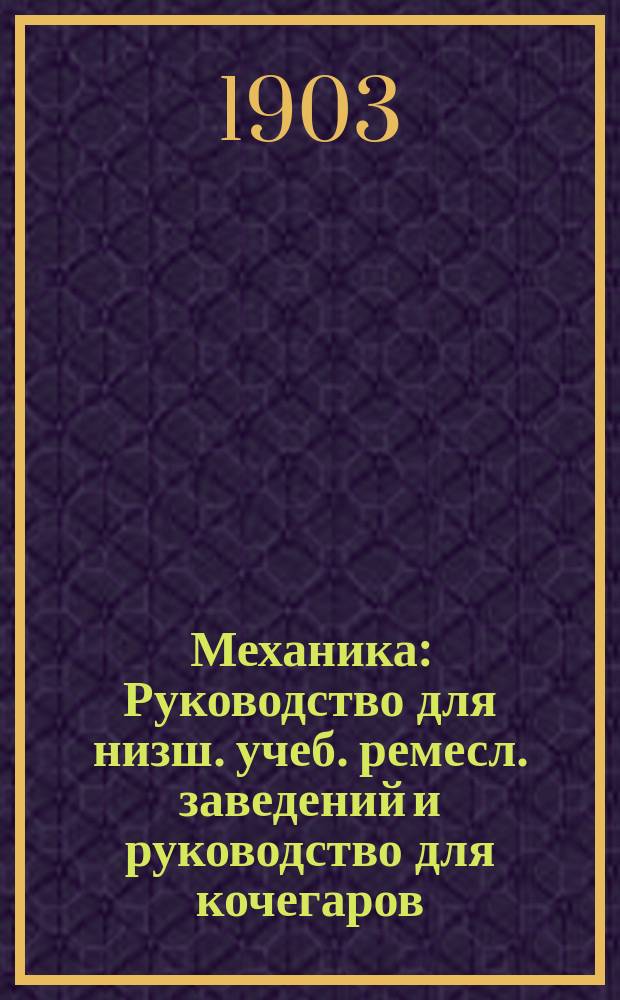 Механика : Руководство для низш. учеб. ремесл. заведений и руководство для кочегаров, сост. фаб. инспектором Харьк. губ. П.И. Василининым