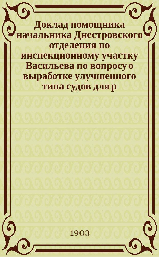 Доклад помощника начальника Днестровского отделения по инспекционному участку Васильева по вопросу о выработке улучшенного типа судов для р. Днестра (§ 27 утвержденной программы) : К заседанию дек. 1903 г