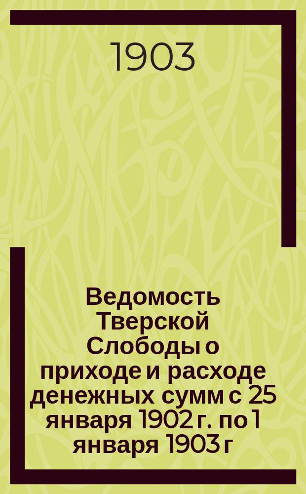 Ведомость Тверской Слободы о приходе и расходе денежных сумм с 25 января 1902 г. по 1 января 1903 г.