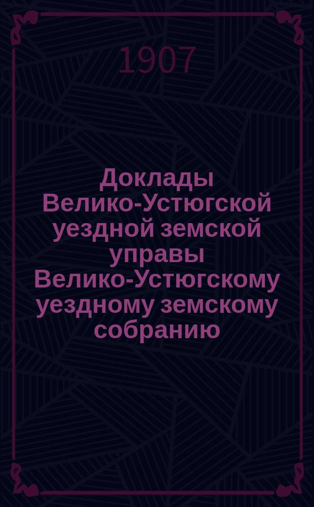 Доклады Велико-Устюгской уездной земской управы Велико-Устюгскому уездному земскому собранию... очередной сессии 1906 года : очередной сессии 1906 года и другие бумаги по народному образованию и свод состоявшихся по ним постановлений собрания