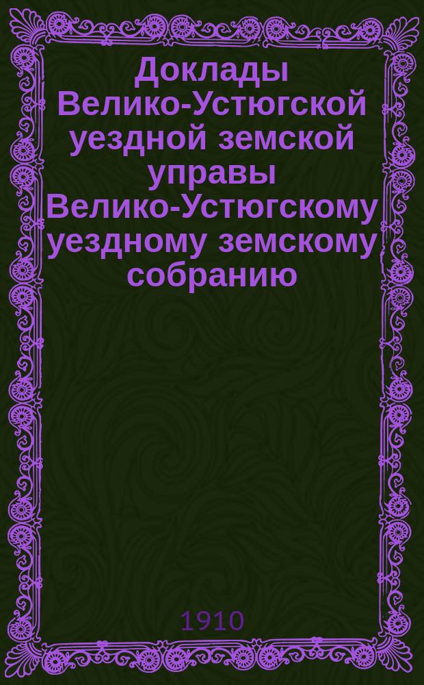 Доклады Велико-Устюгской уездной земской управы Велико-Устюгскому уездному земскому собранию... очередной сессии 1909 года : очередной сессии 1909 года и другие бумаги, касающиеся экономико-сельско-хозяйственной части и мелкого кредита