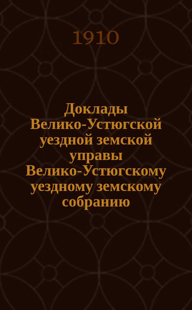 Доклады Велико-Устюгской уездной земской управы Велико-Устюгскому уездному земскому собранию... чрезвычайного 8-го января 1910 года : чрезвычайного 8-го января 1910 года. Журнал и прил. ...