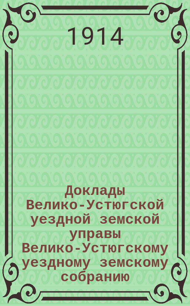 Доклады Велико-Устюгской уездной земской управы Велико-Устюгскому уездному земскому собранию... очередной сессии 1913 года