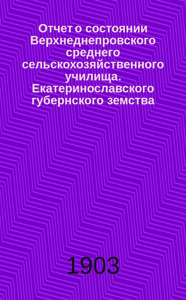 Отчет о состоянии Верхнеднепровского среднего сельскохозяйственного училища. Екатеринославского губернского земства... за время с 1-го октября 1901 года по 1-е января 1903 года