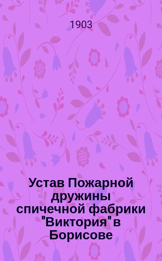 Устав Пожарной дружины спичечной фабрики "Виктория" в Борисове : Утв. 7 авг. 1903 г.
