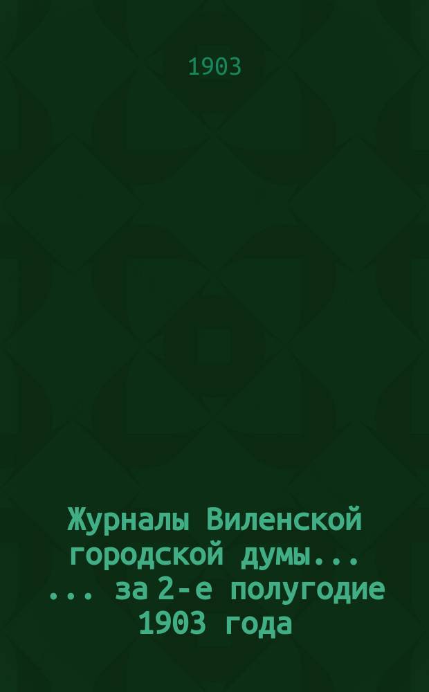 Журналы Виленской городской думы ... ... за 2-е полугодие 1903 года