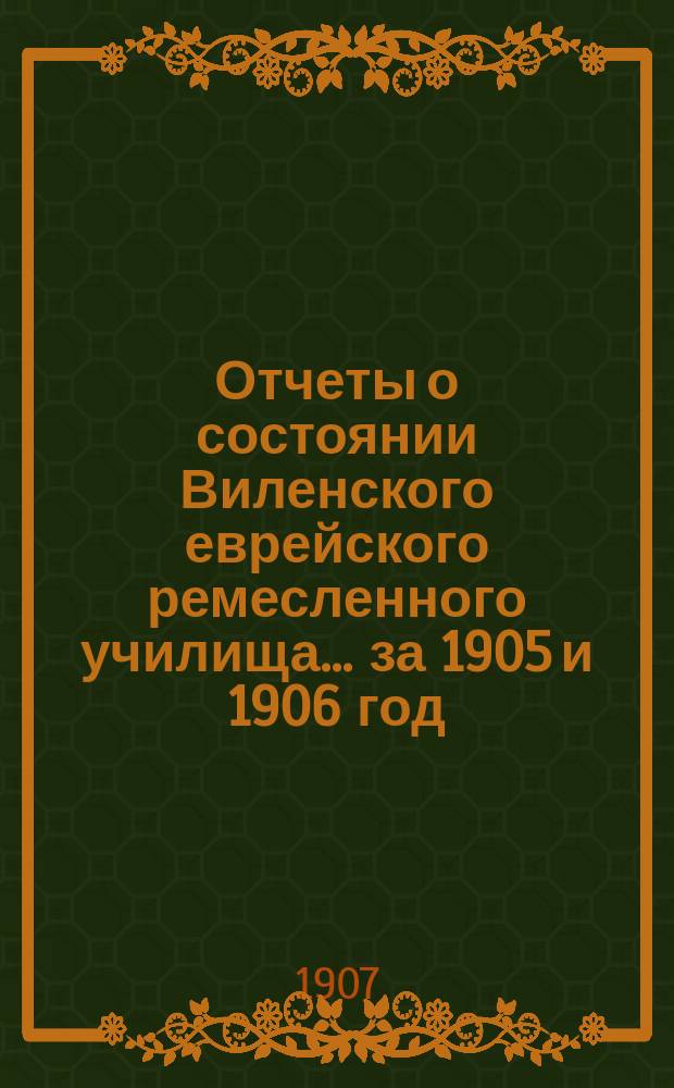 Отчеты о состоянии Виленского еврейского ремесленного училища ... за 1905 и 1906 год