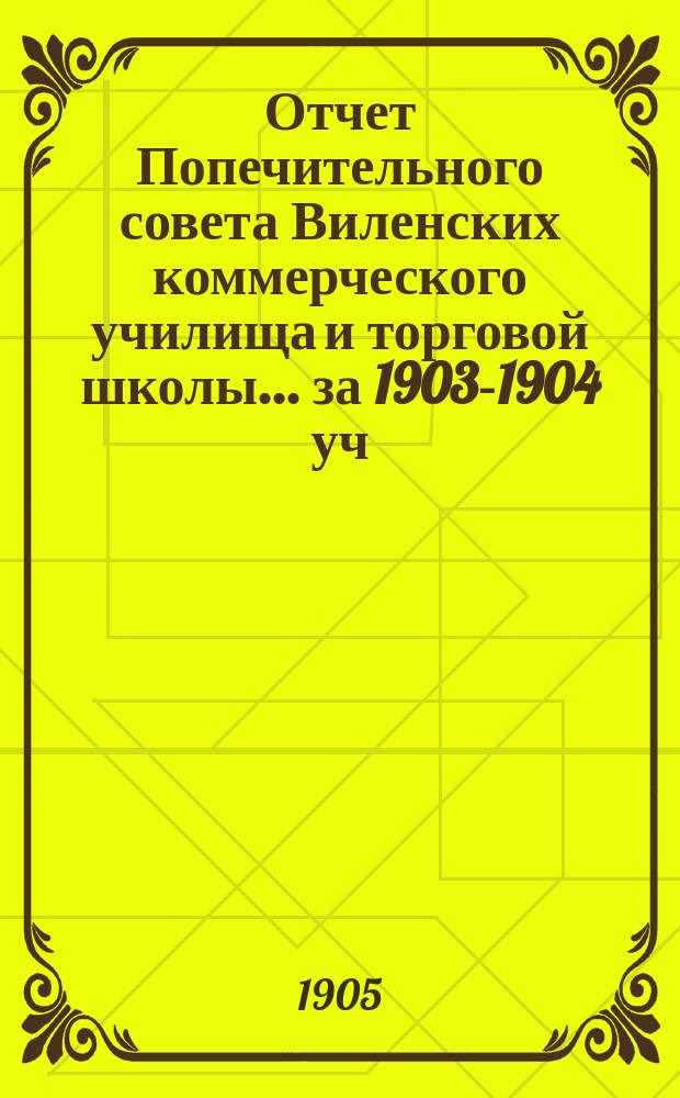 Отчет Попечительного совета Виленских коммерческого училища и торговой школы... за 1903-1904 уч. год