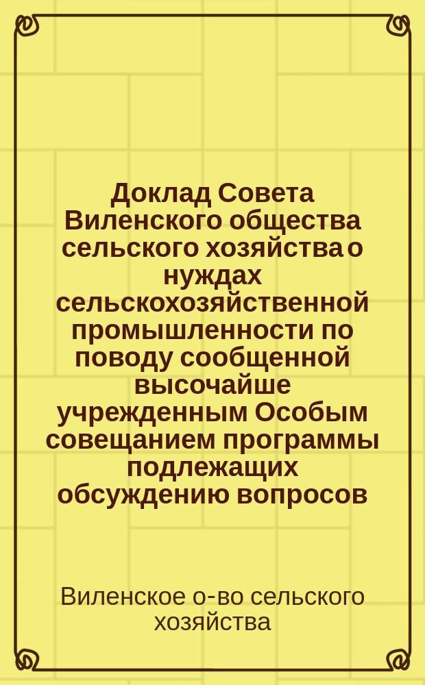 Доклад Совета Виленского общества сельского хозяйства о нуждах сельскохозяйственной промышленности по поводу сообщенной высочайше учрежденным Особым совещанием программы подлежащих обсуждению вопросов