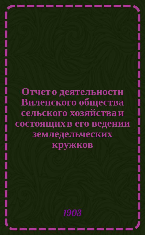 Отчет о деятельности Виленского общества сельского хозяйства и состоящих в его ведении земледельческих кружков... за 1902 год