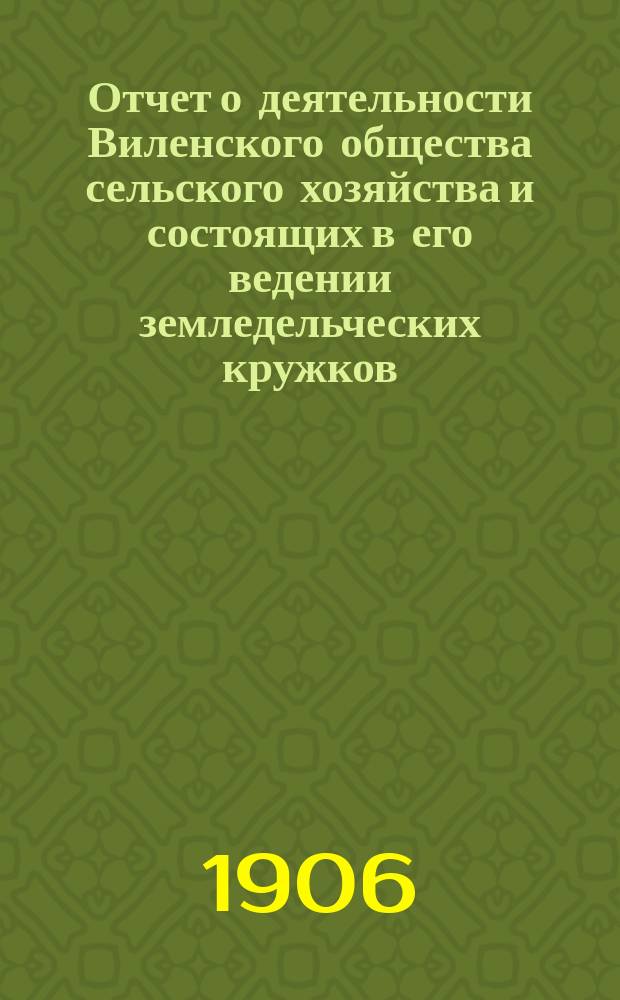 Отчет о деятельности Виленского общества сельского хозяйства и состоящих в его ведении земледельческих кружков... за 1905 год
