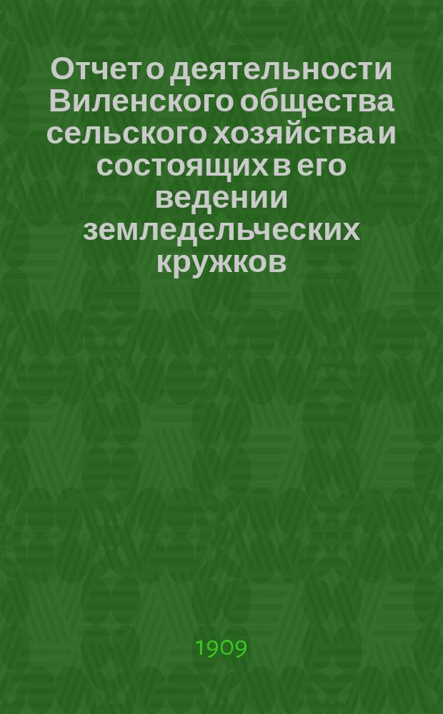 Отчет о деятельности Виленского общества сельского хозяйства и состоящих в его ведении земледельческих кружков... за 1908 год