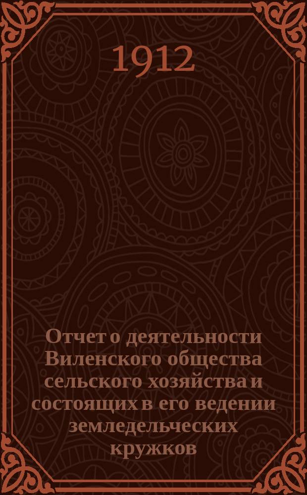 Отчет о деятельности Виленского общества сельского хозяйства и состоящих в его ведении земледельческих кружков... за 1911 год : за 1911 год и Общий денежный отчет Воронецкого сельско-хозяйственного училища Виленского общества сельского хозяйства за 1911 год