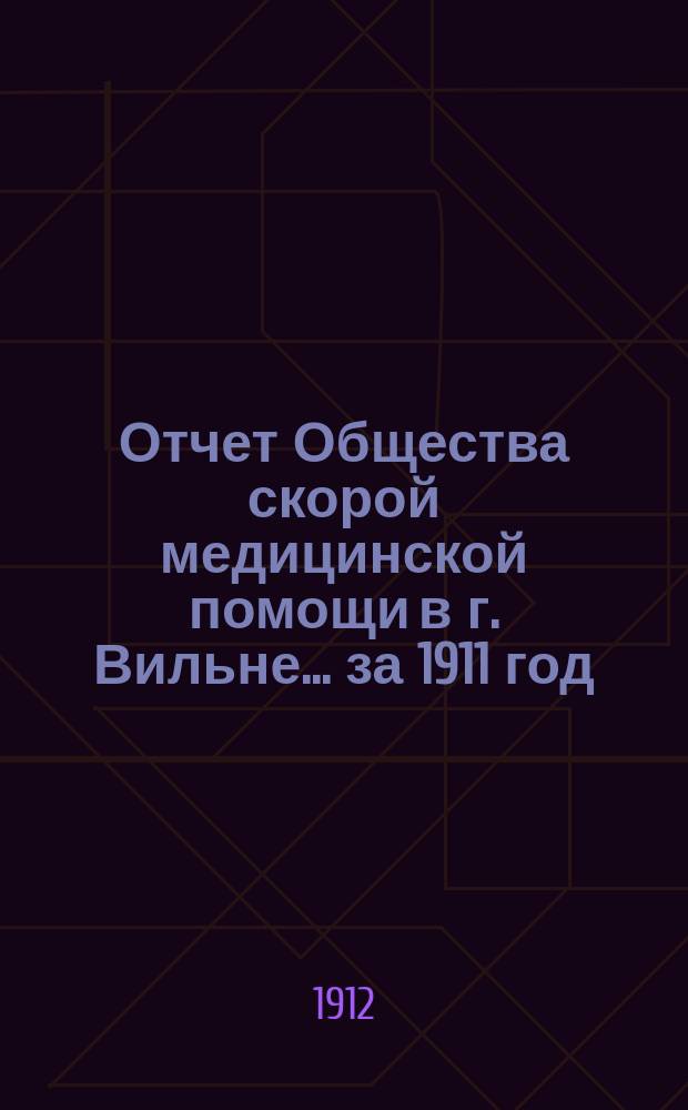 Отчет Общества скорой медицинской помощи в г. Вильне... ... за 1911 год