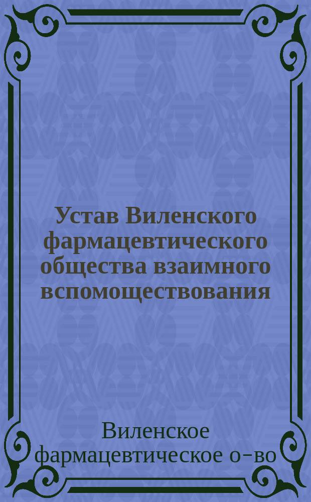 Устав Виленского фармацевтического общества взаимного вспомоществования : Утв. 28 окт. 1902 г.