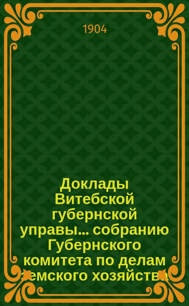 Доклады Витебской губернской управы... собранию Губернского комитета по делам земского хозяйства... 2-му годичному... 1904 г.