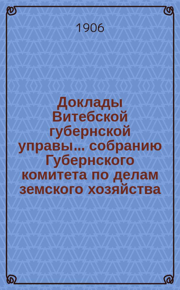 Доклады Витебской губернской управы... собранию Губернского комитета по делам земского хозяйства... четвертому годичному... 1906 г.