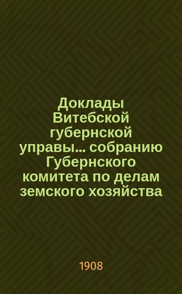 Доклады Витебской губернской управы... собранию Губернского комитета по делам земского хозяйства... шестому годичному... 1908 г.