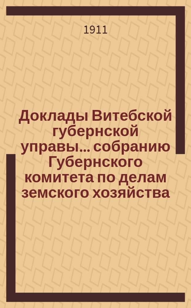 Доклады Витебской губернской управы... собранию Губернского комитета по делам земского хозяйства... обыкновенному... 1911 г.
