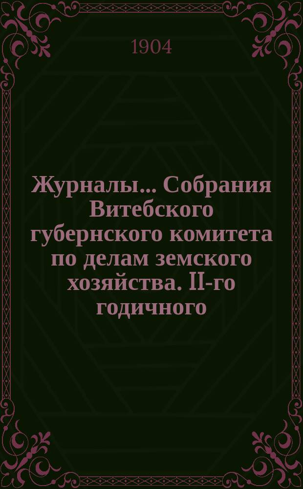 Журналы... Собрания Витебского губернского комитета по делам земского хозяйства. II-го годичного... с 1 по 10 сентября 1904 года