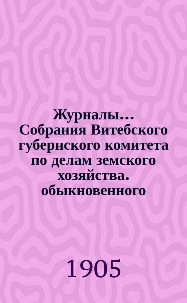 Журналы... Собрания Витебского губернского комитета по делам земского хозяйства. обыкновенного... с 28 января по 2 февраля включительно 1905 г.