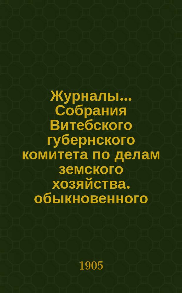 Журналы... Собрания Витебского губернского комитета по делам земского хозяйства. обыкновенного... 25-26 апреля 1905 г.
