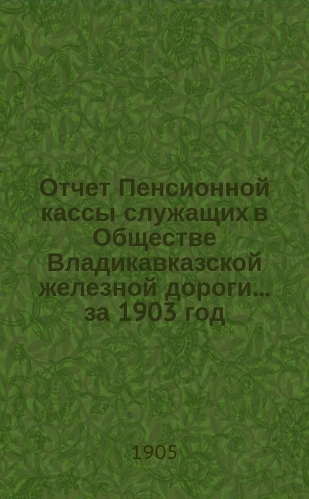 Отчет Пенсионной кассы служащих в Обществе Владикавказской железной дороги... за 1903 год