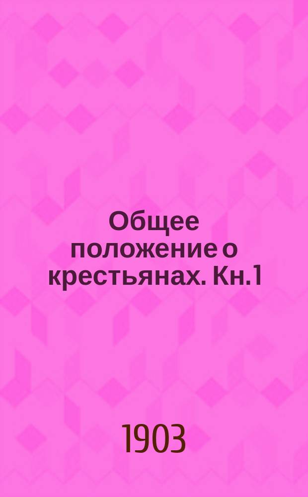 Общее положение о крестьянах. Кн. 1 : Положение о сельском состоянии издания 1902 г. с сенатскими решениями и правительственными разъяснениями и указаниями по 1 января 1903 г., извлечениями из разных узаконений и формами