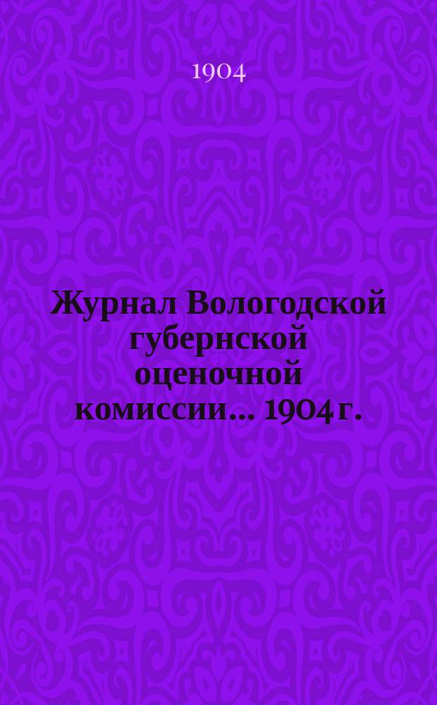 Журнал Вологодской губернской оценочной комиссии... ... 1904 г.