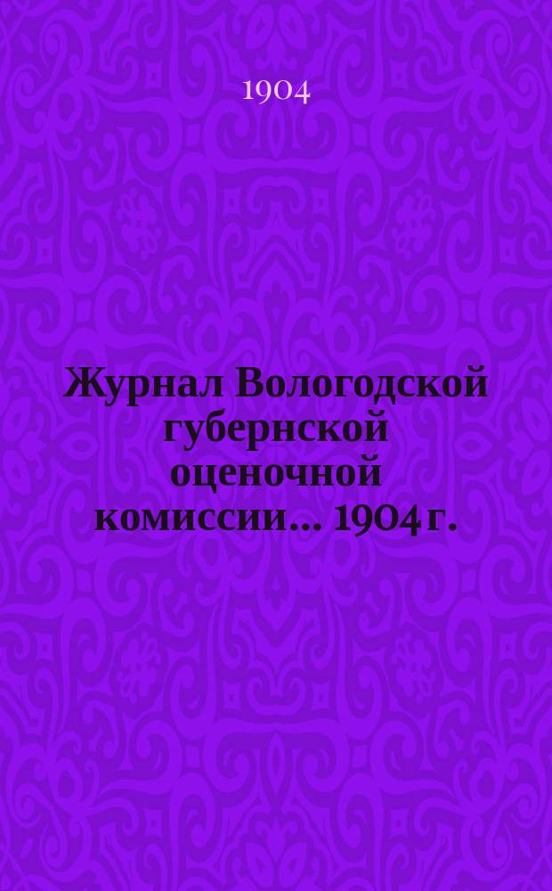 Журнал Вологодской губернской оценочной комиссии... ... 1904 г.