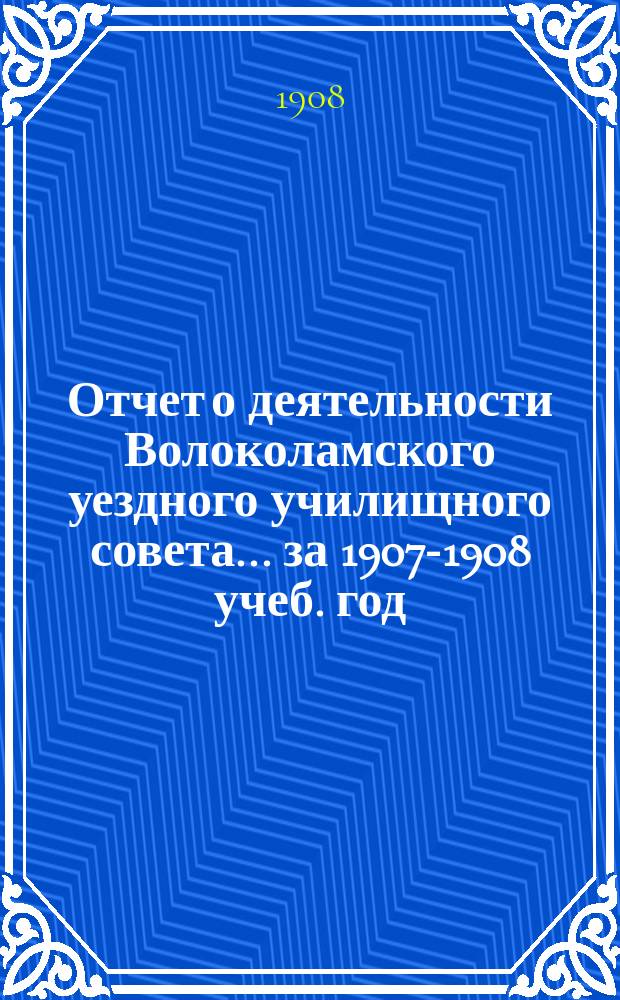 Отчет о деятельности Волоколамского уездного училищного совета... за 1907-1908 учеб. год