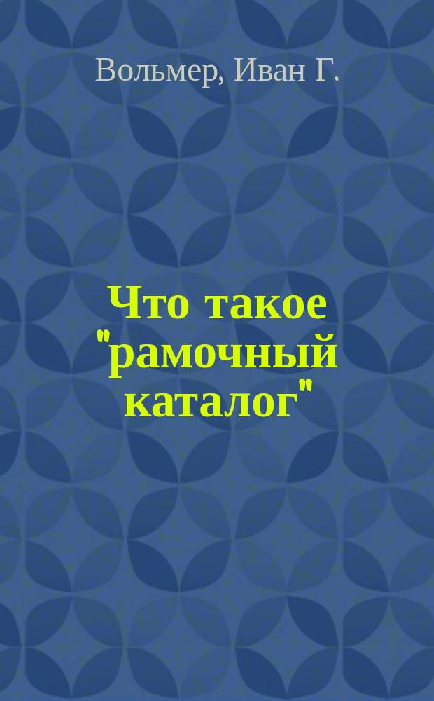 Что такое "рамочный каталог" : Способ постановки дела в б-ках ученических и тех обществ, которые посещаются массою одновременных искателей чтения : Система Ив. Г. Вольмера