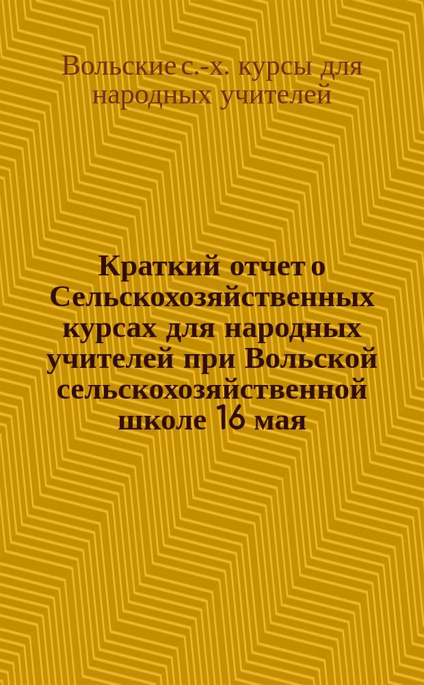 Краткий отчет о Сельскохозяйственных курсах для народных учителей при Вольской сельскохозяйственной школе 16 мая - 30 июня 1903 года