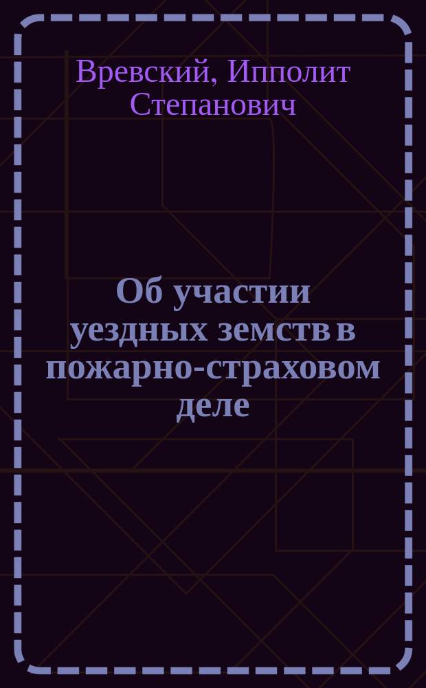 Об участии уездных земств в пожарно-страховом деле : Докл. Пожарно-страховому съезду в гор. Ярославле бар. И. Вревского
