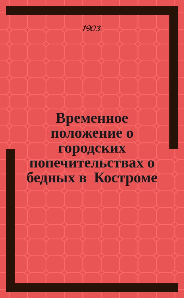 Временное положение о городских попечительствах о бедных в Костроме : Утв. ... 2 апр. 1903 г