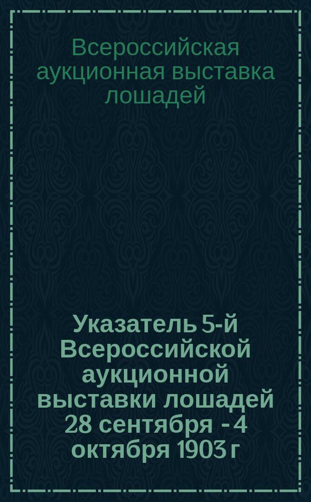 Указатель 5-й Всероссийской аукционной выставки лошадей 28 сентября - 4 октября 1903 г. [в Москве]