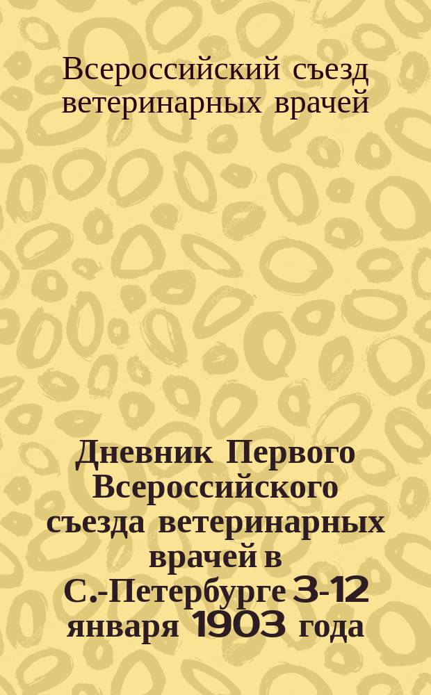 Дневник Первого Всероссийского съезда ветеринарных врачей в С.-Петербурге 3-12 января 1903 года