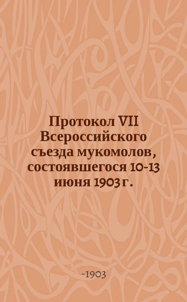 Протокол VII Всероссийского съезда мукомолов, состоявшегося 10-13 июня 1903 г.