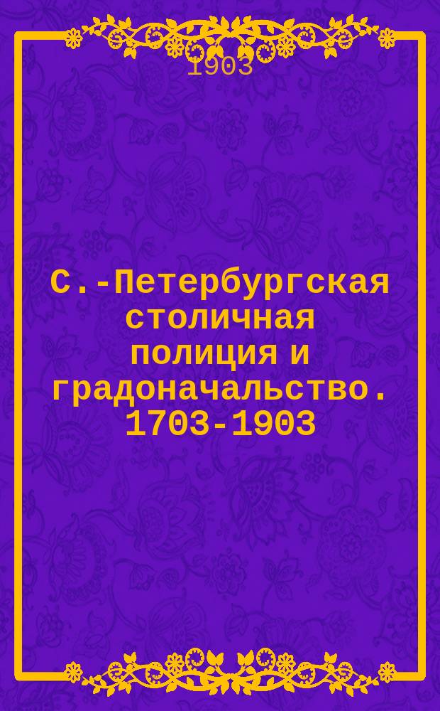 С.-Петербургская столичная полиция и градоначальство. [1703-1903] : Крат. ист. очерк