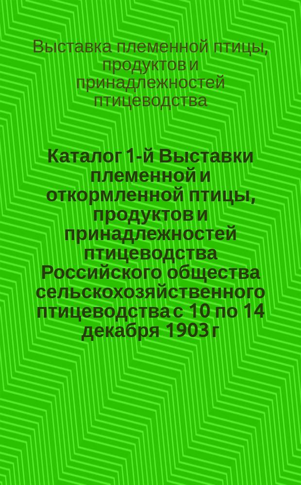 Каталог 1-й Выставки племенной и откормленной птицы, продуктов и принадлежностей птицеводства Российского общества сельскохозяйственного птицеводства с 10 по 14 декабря 1903 г. Москва...
