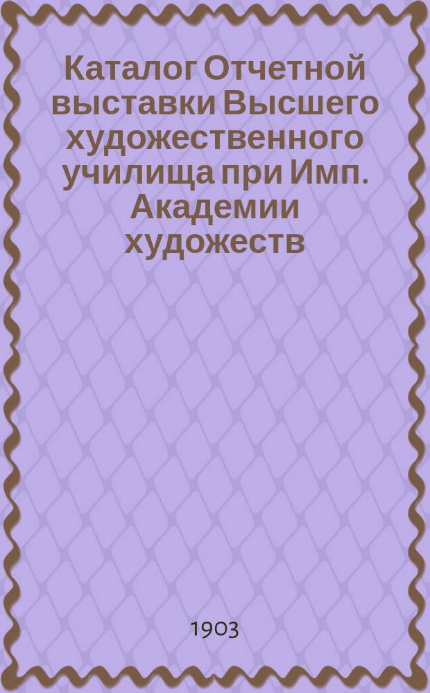 Каталог Отчетной выставки Высшего художественного училища при Имп. Академии художеств