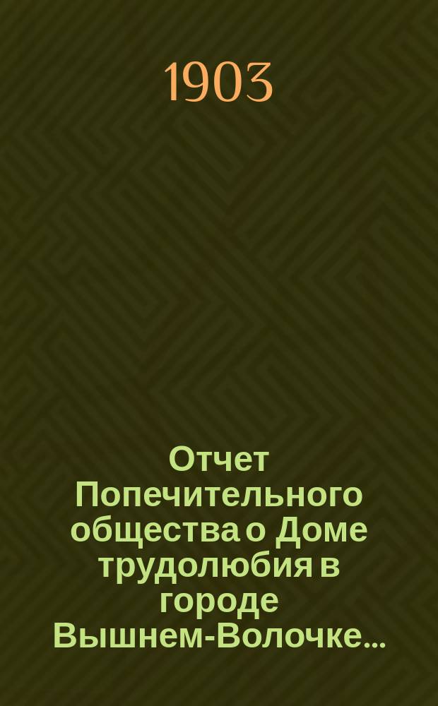 Отчет Попечительного общества о Доме трудолюбия в городе Вышнем-Волочке...