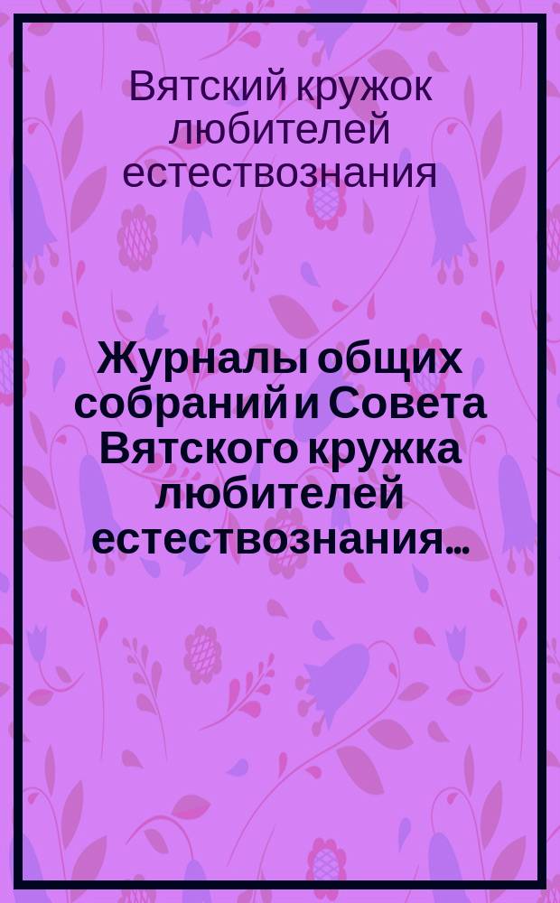 Журналы общих собраний и Совета Вятского кружка любителей естествознания...