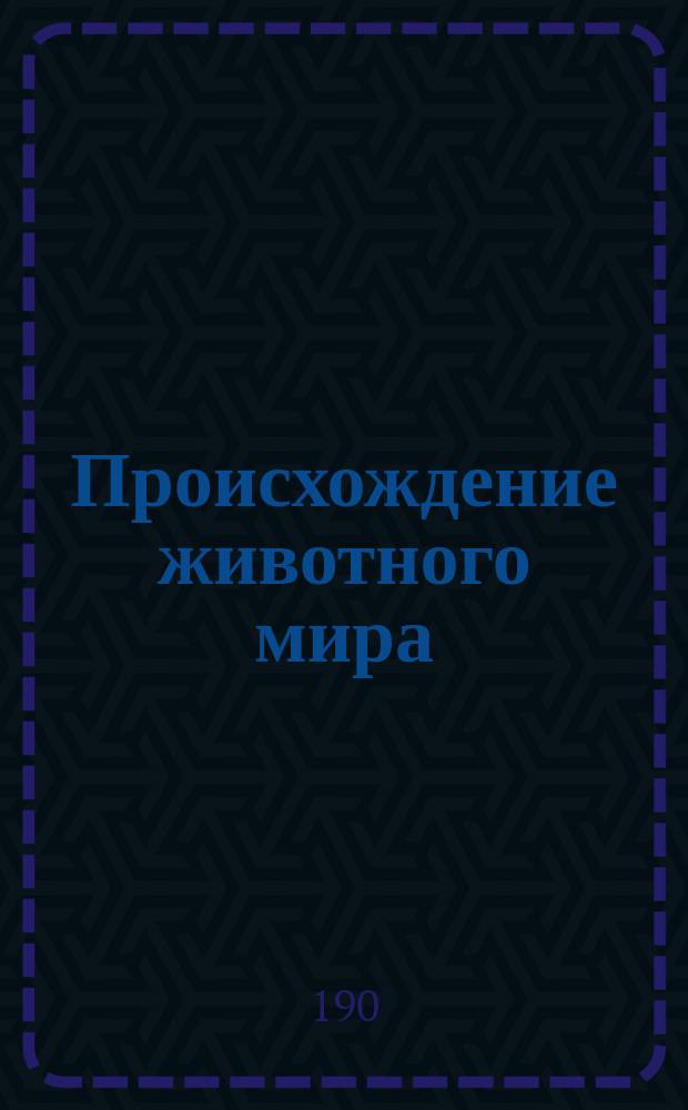Происхождение животного мира : С 1 карт. в красках, 469 худож. ил. в тексте, 9 резан. на дереве черн. карт. и 11 хромолитогр. Р. Коха, В. Кунерта и Г. Мютцеля